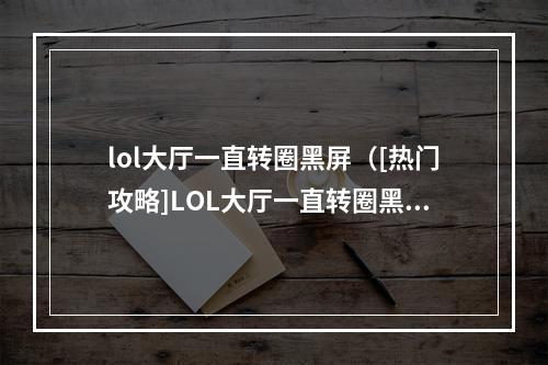 lol大厅一直转圈黑屏（[热门攻略]LOL大厅一直转圈黑屏怎么办？这些方法解决你的烦恼！）