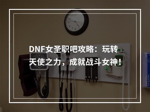 DNF女圣职吧攻略：玩转天使之力，成就战斗女神！