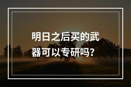 明日之后买的武器可以专研吗？