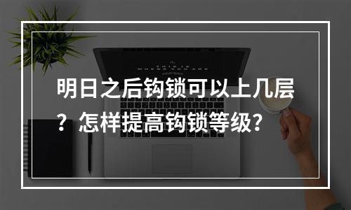 明日之后钩锁可以上几层？怎样提高钩锁等级？