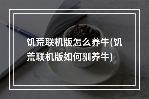 饥荒联机版怎么养牛(饥荒联机版如何驯养牛)