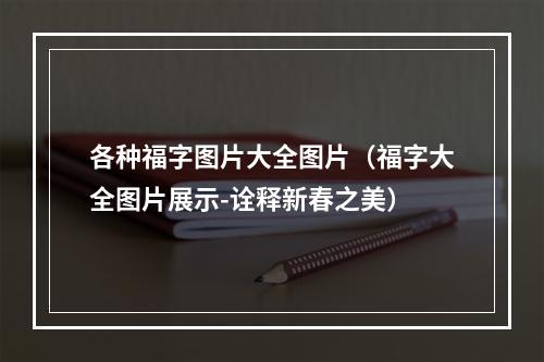 各种福字图片大全图片（福字大全图片展示-诠释新春之美）