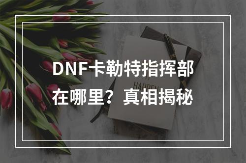 DNF卡勒特指挥部在哪里？真相揭秘