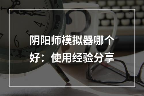 阴阳师模拟器哪个好：使用经验分享