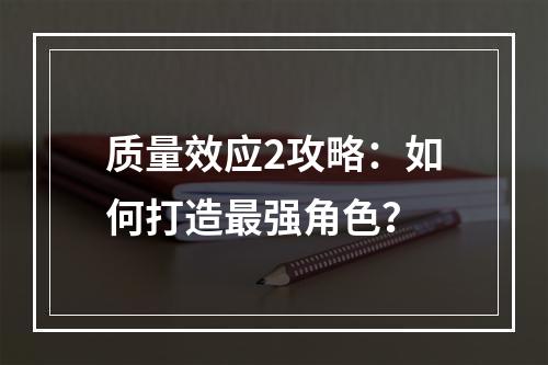 质量效应2攻略：如何打造最强角色？