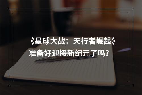 《星球大战：天行者崛起》 准备好迎接新纪元了吗？