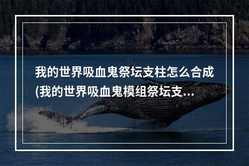 我的世界吸血鬼祭坛支柱怎么合成(我的世界吸血鬼模组祭坛支柱怎么合成)