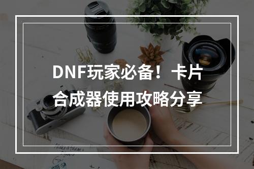 DNF玩家必备！卡片合成器使用攻略分享