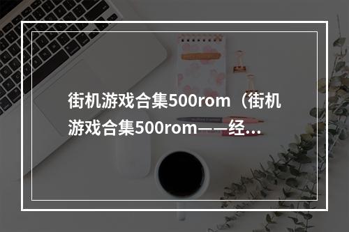 街机游戏合集500rom（街机游戏合集500rom——经典游戏等你来挑战）