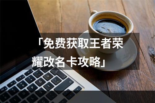 「免费获取王者荣耀改名卡攻略」