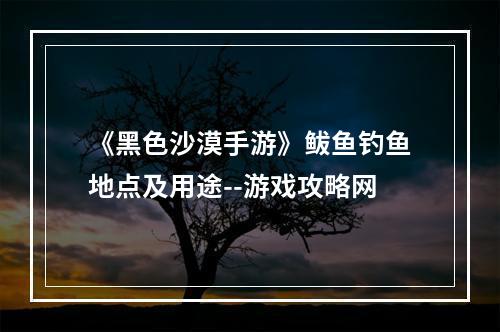 《黑色沙漠手游》鲅鱼钓鱼地点及用途--游戏攻略网