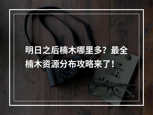 明日之后楠木哪里多？最全楠木资源分布攻略来了！