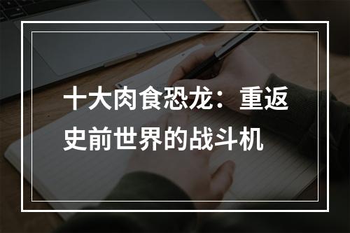 十大肉食恐龙：重返史前世界的战斗机