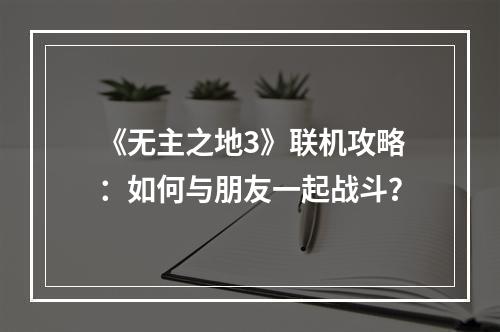 《无主之地3》联机攻略：如何与朋友一起战斗？