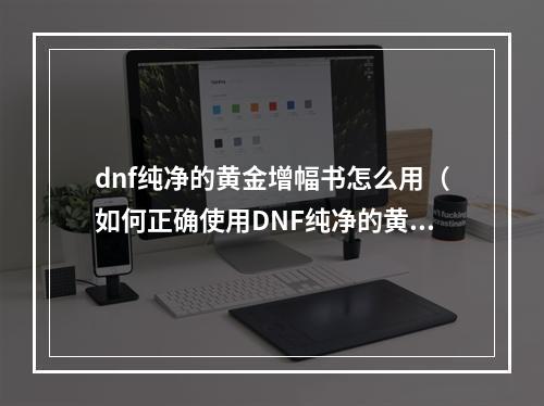 dnf纯净的黄金增幅书怎么用（如何正确使用DNF纯净的黄金增幅书？）