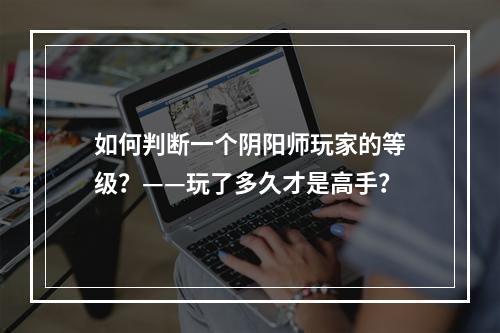 如何判断一个阴阳师玩家的等级？——玩了多久才是高手？