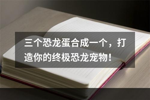 三个恐龙蛋合成一个，打造你的终极恐龙宠物！