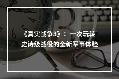 《真实战争3》：一次玩转史诗级战役的全新军事体验