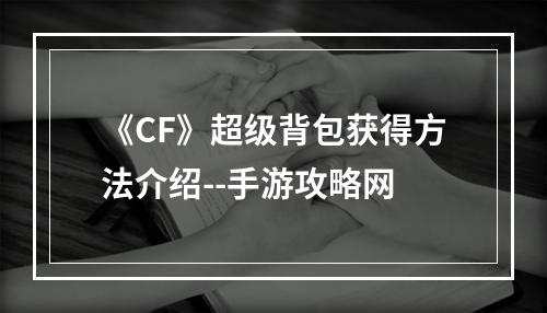 《CF》超级背包获得方法介绍--手游攻略网