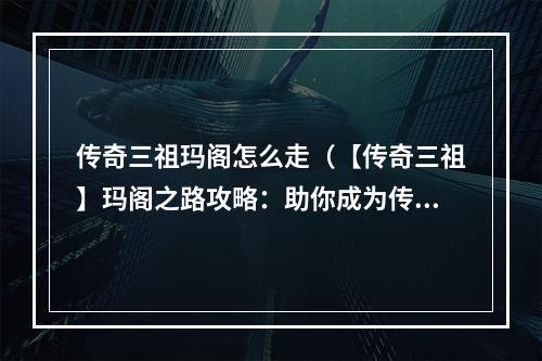 传奇三祖玛阁怎么走（【传奇三祖】玛阁之路攻略：助你成为传奇大神！）