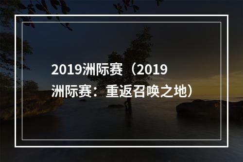 2019洲际赛（2019洲际赛：重返召唤之地）