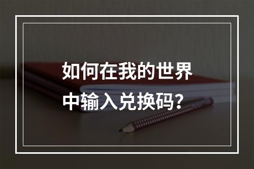 如何在我的世界中输入兑换码？