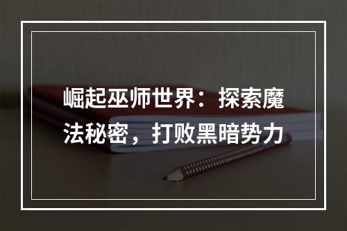 崛起巫师世界：探索魔法秘密，打败黑暗势力