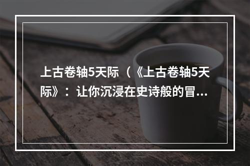 上古卷轴5天际（《上古卷轴5天际》：让你沉浸在史诗般的冒险之中）