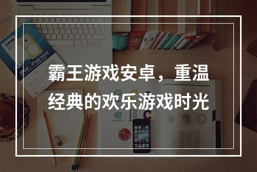 霸王游戏安卓，重温经典的欢乐游戏时光