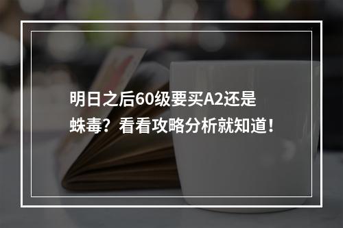 明日之后60级要买A2还是蛛毒？看看攻略分析就知道！