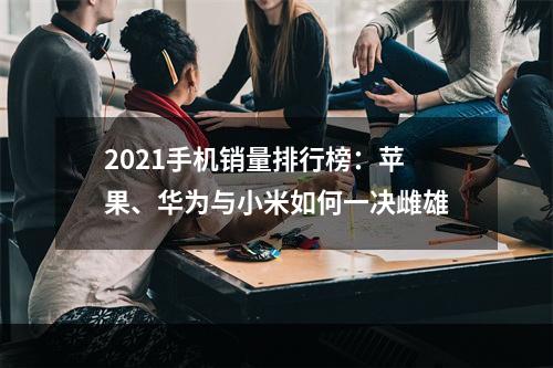 2021手机销量排行榜：苹果、华为与小米如何一决雌雄