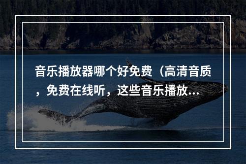 音乐播放器哪个好免费（高清音质，免费在线听，这些音乐播放器你都用过吗？）