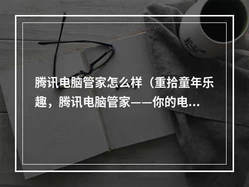 腾讯电脑管家怎么样（重拾童年乐趣，腾讯电脑管家——你的电脑神器）