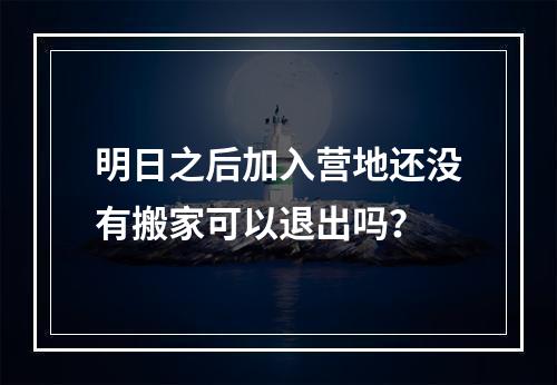 明日之后加入营地还没有搬家可以退出吗？