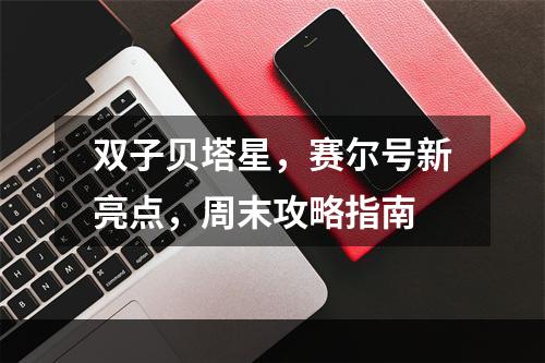 双子贝塔星，赛尔号新亮点，周末攻略指南