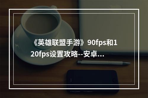 《英雄联盟手游》90fps和120fps设置攻略--安卓攻略网