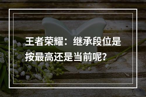 王者荣耀：继承段位是按最高还是当前呢？