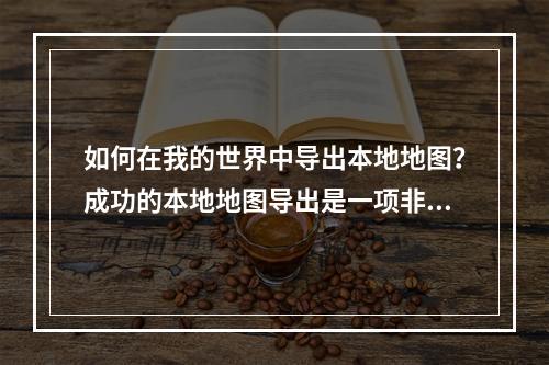 如何在我的世界中导出本地地图？成功的本地地图导出是一项非常方便的技能，它使您能够与其他人共享或保存您