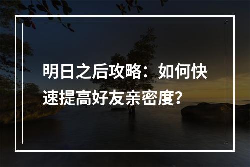 明日之后攻略：如何快速提高好友亲密度？