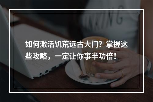 如何激活饥荒远古大门？掌握这些攻略，一定让你事半功倍！