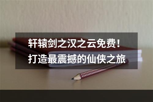 轩辕剑之汉之云免费！打造最震撼的仙侠之旅