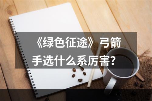 《绿色征途》弓箭手选什么系厉害？