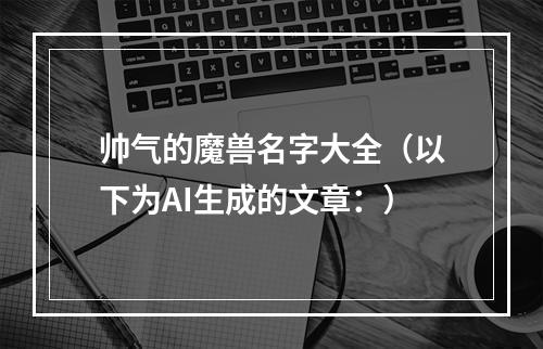 帅气的魔兽名字大全（以下为AI生成的文章：）