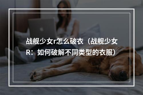 战舰少女r怎么破衣（战舰少女R：如何破解不同类型的衣服）