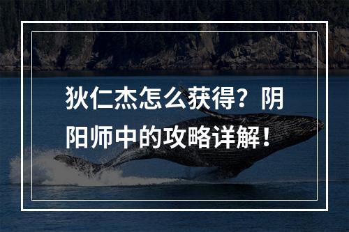 狄仁杰怎么获得？阴阳师中的攻略详解！