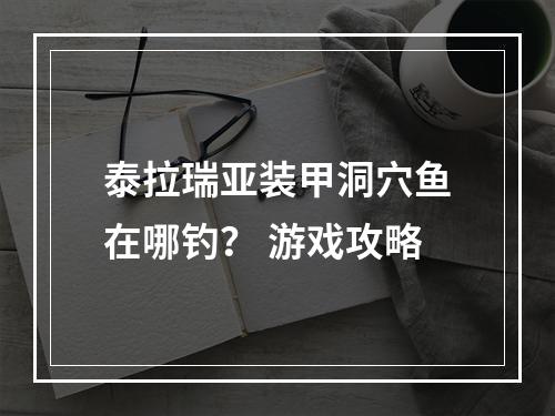 泰拉瑞亚装甲洞穴鱼在哪钓？ 游戏攻略