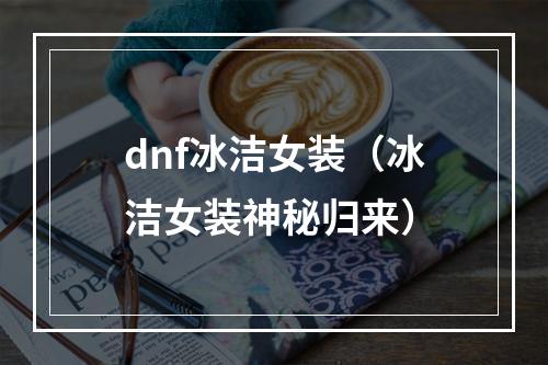 dnf冰洁女装（冰洁女装神秘归来）