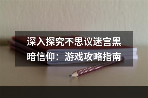 深入探究不思议迷宫黑暗信仰：游戏攻略指南