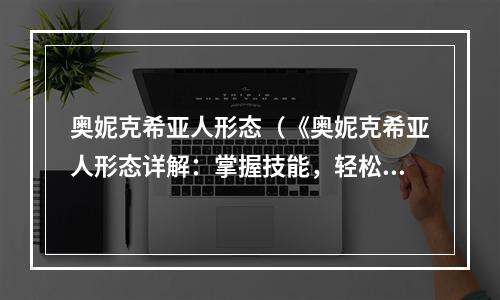 奥妮克希亚人形态（《奥妮克希亚人形态详解：掌握技能，轻松领先竞争对手》）