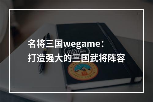 名将三国wegame：打造强大的三国武将阵容